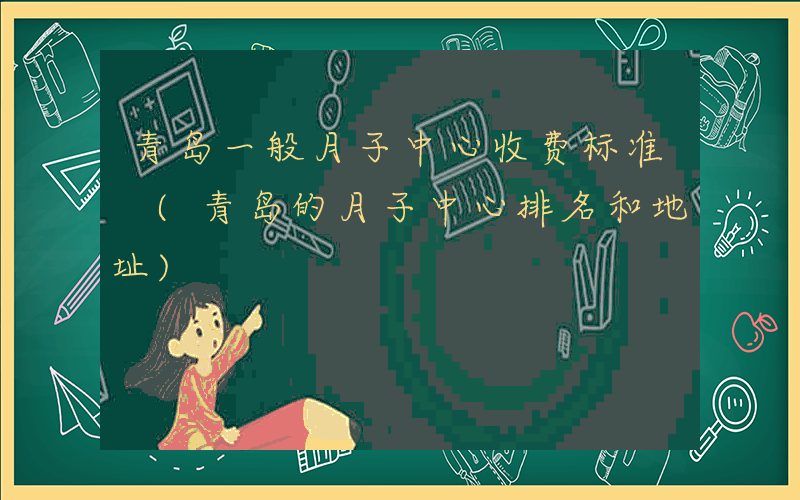 青岛一般月子中心收费标准 (青岛的月子中心排名和地址)